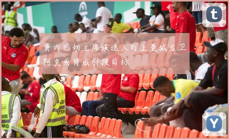 费内巴切主席候选人盯上曼城后卫阿克或将成引援目标