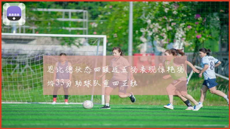 恩比德状态回暖近五场表现惊艳场均33分助球队重回正轨