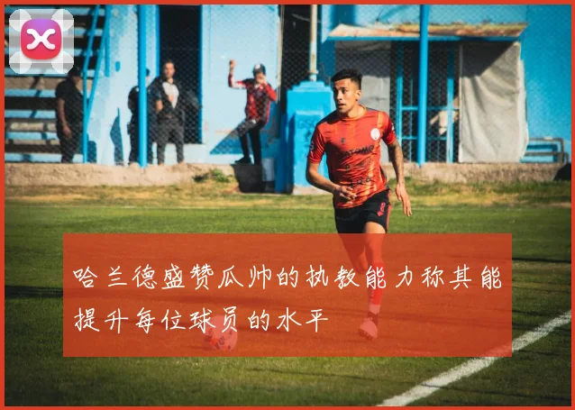 哈兰德盛赞瓜帅的执教能力称其能提升每位球员的水平