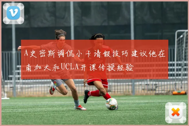 A史密斯调侃小卡请假技巧建议他在南加大和UCLA开课传授经验