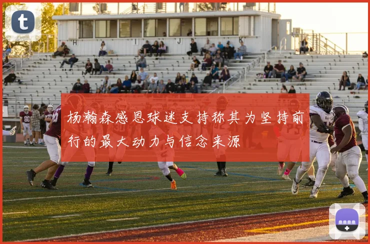 杨瀚森感恩球迷支持称其为坚持前行的最大动力与信念来源