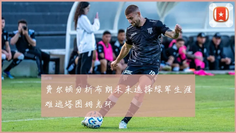 费尔顿分析布朗未来选择绿军生涯难逃塔图姆光环