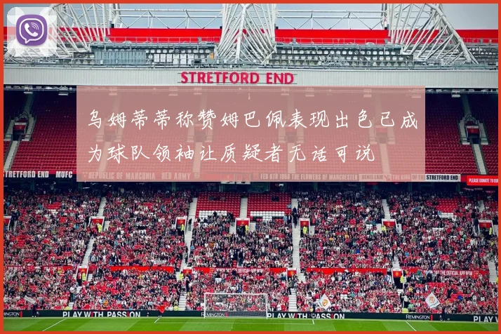 乌姆蒂蒂称赞姆巴佩表现出色已成为球队领袖让质疑者无话可说