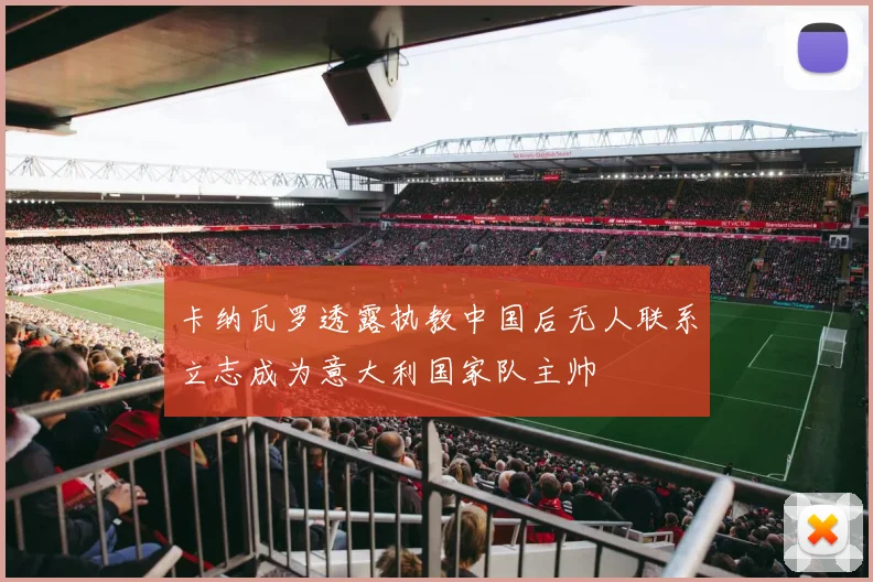 卡纳瓦罗透露执教中国后无人联系立志成为意大利国家队主帅