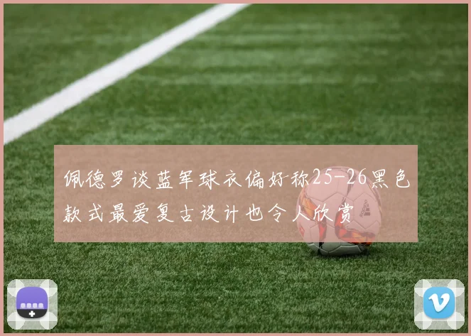 佩德罗谈蓝军球衣偏好称25-26黑色款式最爱复古设计也令人欣赏