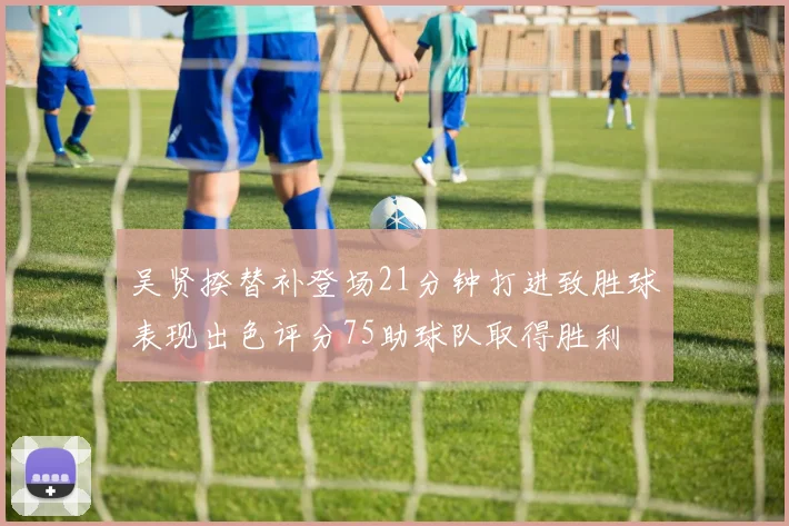 吴贤揆替补登场21分钟打进致胜球表现出色评分75助球队取得胜利