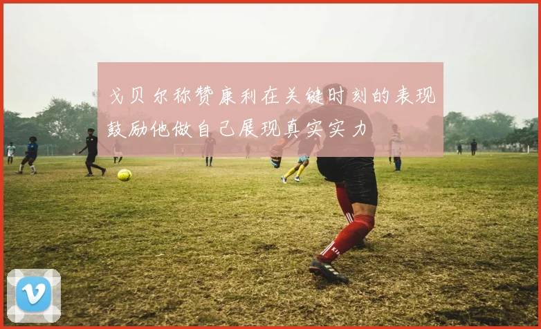 戈贝尔称赞康利在关键时刻的表现鼓励他做自己展现真实实力