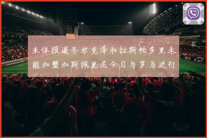 米体报道齐尔克泽和拉斯帕多里未能加盟加斯佩里尼今日与罗马进行会谈