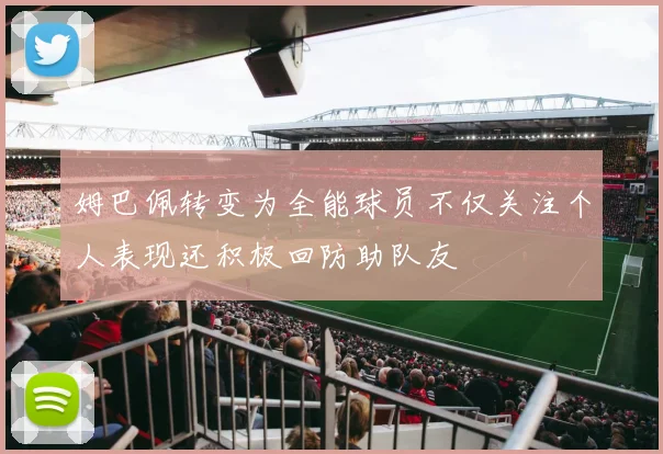 姆巴佩转变为全能球员不仅关注个人表现还积极回防助队友