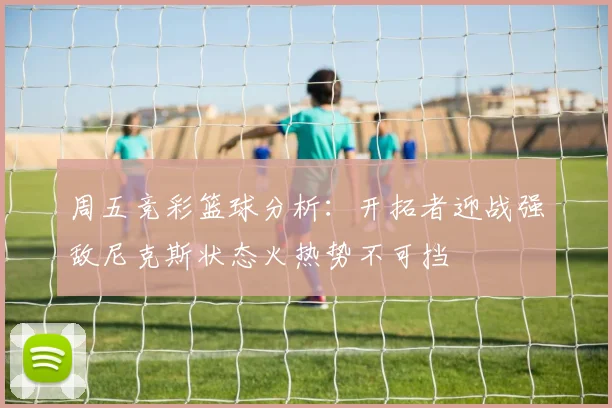 周五竞彩篮球分析：开拓者迎战强敌尼克斯状态火热势不可挡