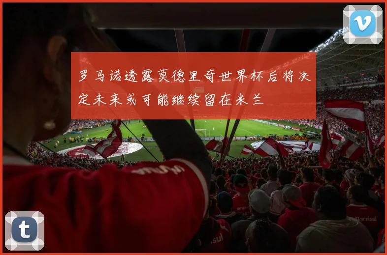 罗马诺透露莫德里奇世界杯后将决定未来或可能继续留在米兰