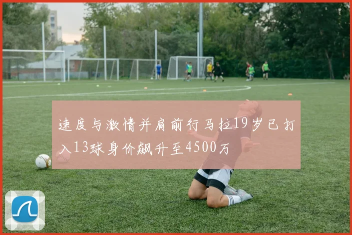速度与激情并肩前行马拉19岁已打入13球身价飙升至4500万