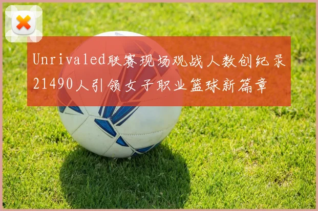 Unrivaled联赛现场观战人数创纪录21490人引领女子职业篮球新篇章