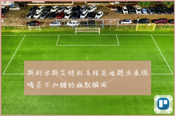 斯科尔斯艾特利马转变话题为表现喝茶不加糖的幽默瞬间
