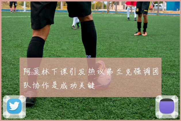 阿莫林下课引发热议弗兰克强调团队协作是成功关键