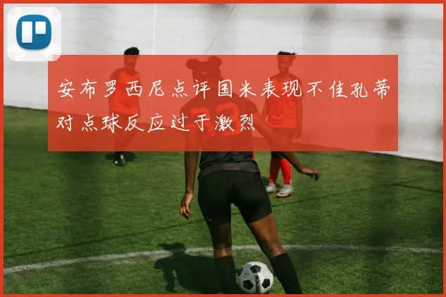 安布罗西尼点评国米表现不佳孔蒂对点球反应过于激烈