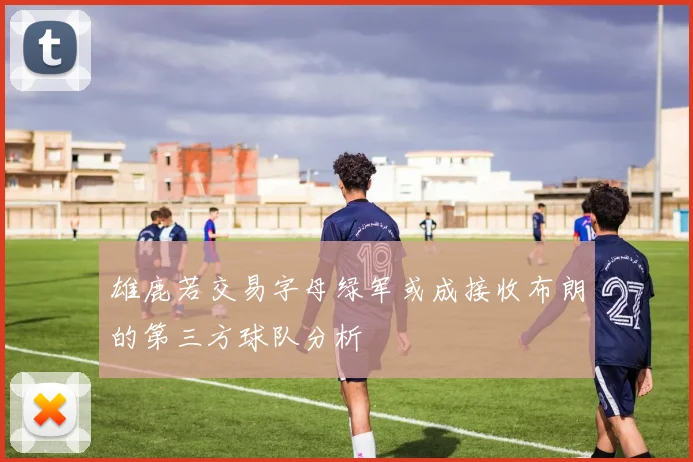 雄鹿若交易字母绿军或成接收布朗的第三方球队分析