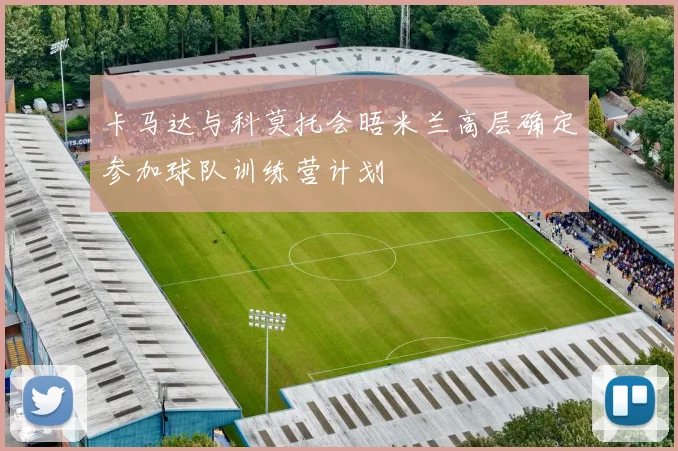 卡马达与科莫托会晤米兰高层确定参加球队训练营计划
