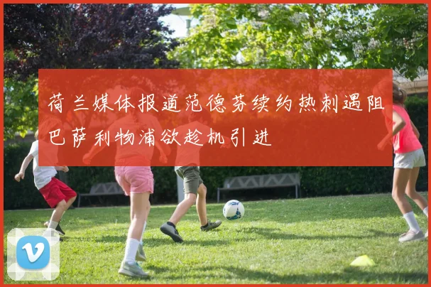 荷兰媒体报道范德芬续约热刺遇阻巴萨利物浦欲趁机引进