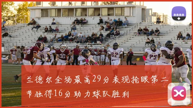 兰德尔全场最高29分表现抢眼第二节独得16分助力球队胜利