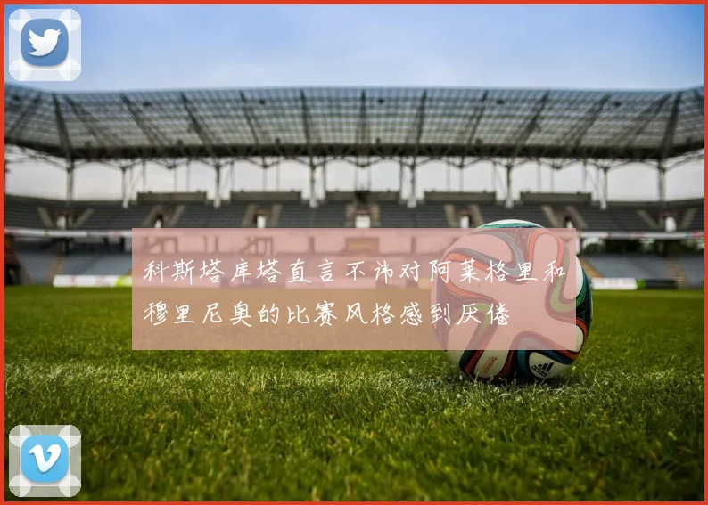 科斯塔库塔直言不讳对阿莱格里和穆里尼奥的比赛风格感到厌倦