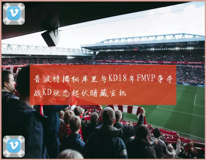 香波特揭秘库里与KD18年FMVP争夺战KD状态起伏暗藏玄机