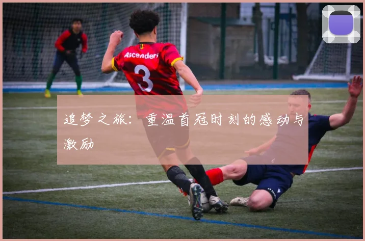 追梦之旅：重温首冠时刻的感动与激励