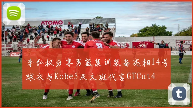 李弘权分享男篮集训装备亮相14号球衣与Kobe5及文班代言GTCut4