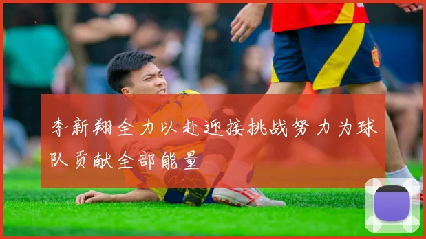 李新翔全力以赴迎接挑战努力为球队贡献全部能量