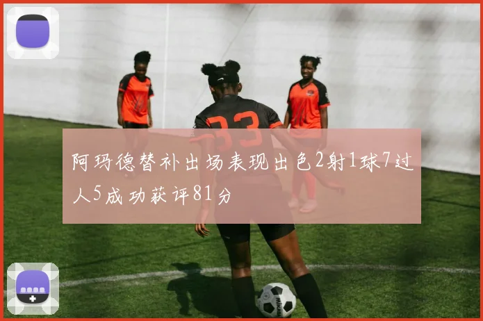 阿玛德替补出场表现出色2射1球7过人5成功获评81分