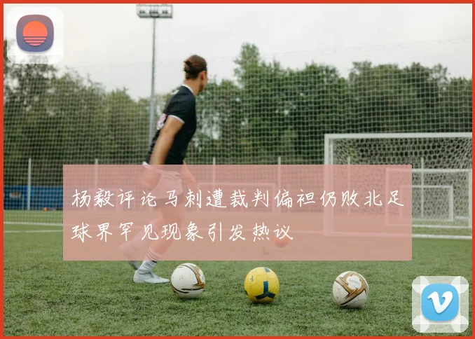 杨毅评论马刺遭裁判偏袒仍败北足球界罕见现象引发热议