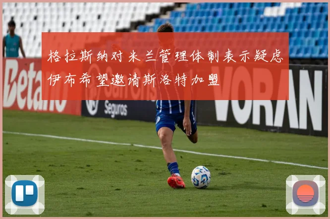 格拉斯纳对米兰管理体制表示疑虑伊布希望邀请斯洛特加盟