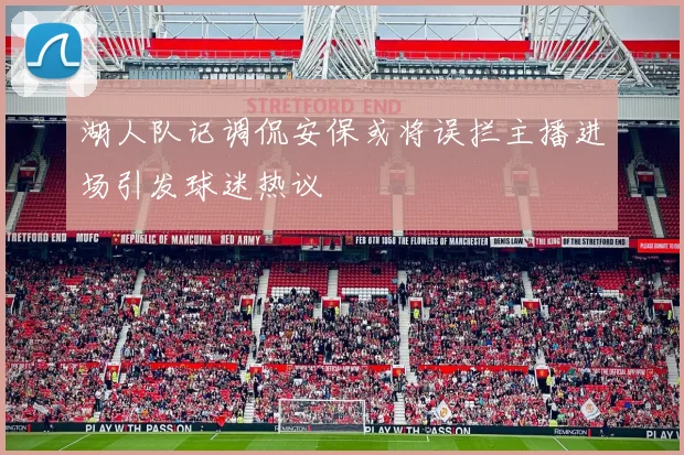 湖人队记调侃安保或将误拦主播进场引发球迷热议