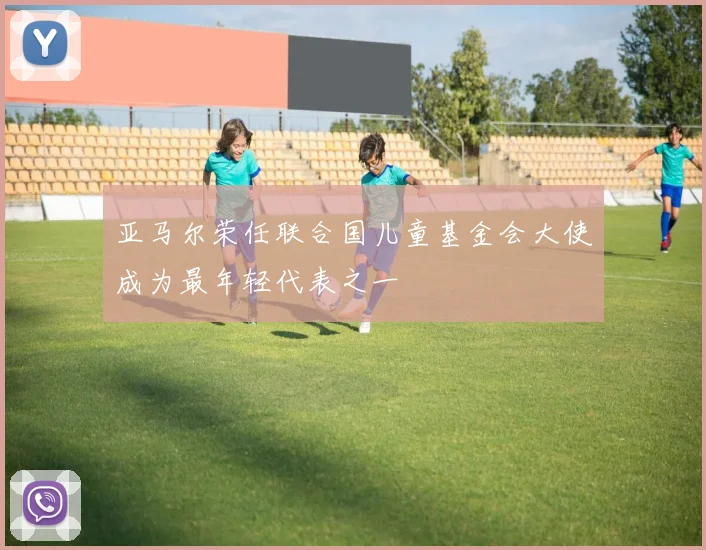 亚马尔荣任联合国儿童基金会大使成为最年轻代表之一