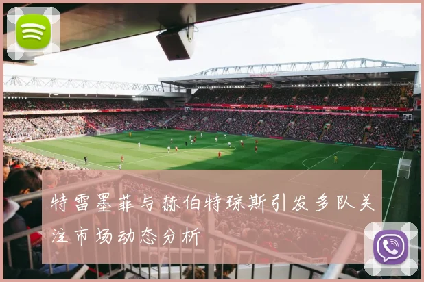 特雷墨菲与赫伯特琼斯引发多队关注市场动态分析